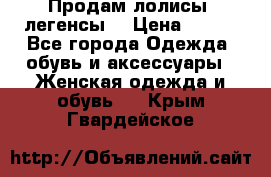 Продам лолисы -легенсы  › Цена ­ 500 - Все города Одежда, обувь и аксессуары » Женская одежда и обувь   . Крым,Гвардейское